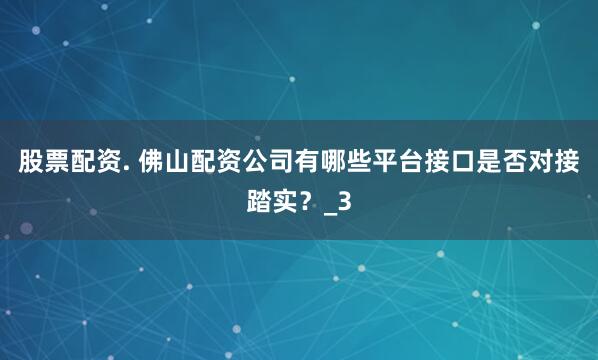 股票配资. 佛山配资公司有哪些平台接口是否对接踏实？_3