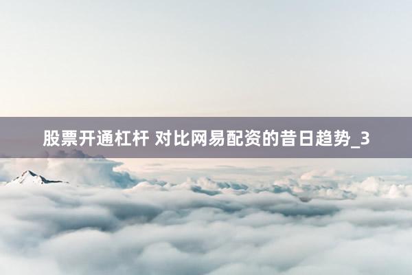 股票开通杠杆 对比网易配资的昔日趋势_3
