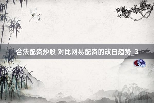 合法配资炒股 对比网易配资的改日趋势_3
