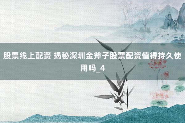 股票线上配资 揭秘深圳金斧子股票配资值得持久使用吗_4