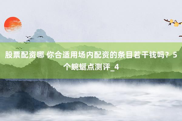 股票配资哪 你合适用场内配资的条目若干钱吗？5个蜿蜒点测评_4