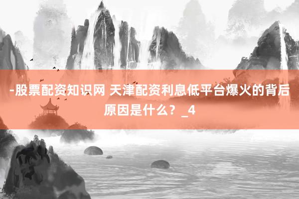 -股票配资知识网 天津配资利息低平台爆火的背后原因是什么？_4