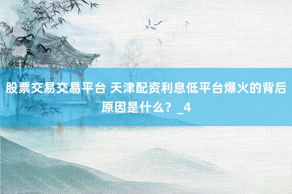 股票交易交易平台 天津配资利息低平台爆火的背后原因是什么？_4