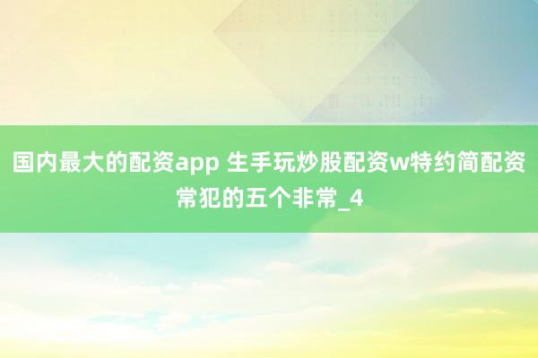 国内最大的配资app 生手玩炒股配资w特约简配资常犯的五个非常_4