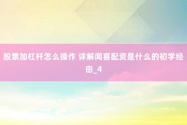 股票加杠杆怎么操作 详解闻喜配资是什么的初学经由_4