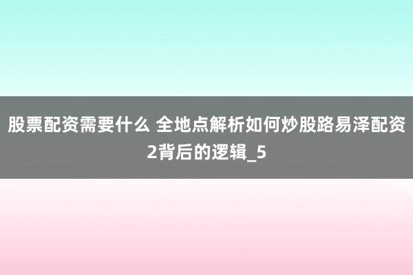 股票配资需要什么 全地点解析如何炒股路易泽配资2背后的逻辑_5