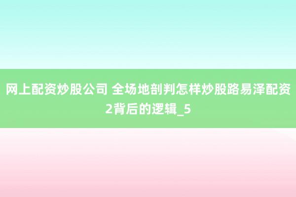 网上配资炒股公司 全场地剖判怎样炒股路易泽配资2背后的逻辑_5