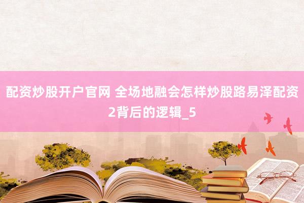 配资炒股开户官网 全场地融会怎样炒股路易泽配资2背后的逻辑_5