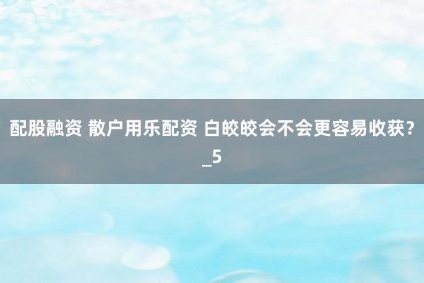 配股融资 散户用乐配资 白皎皎会不会更容易收获？_5