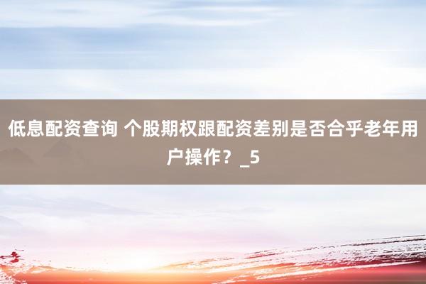 低息配资查询 个股期权跟配资差别是否合乎老年用户操作？_5