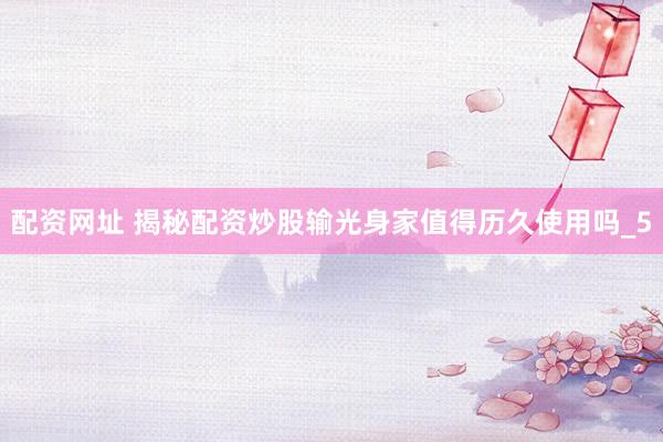 配资网址 揭秘配资炒股输光身家值得历久使用吗_5