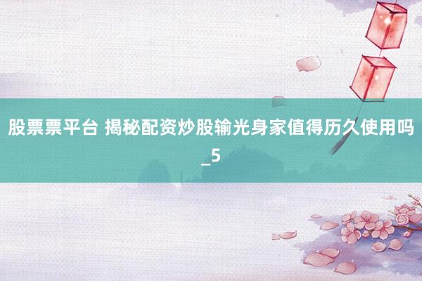 股票票平台 揭秘配资炒股输光身家值得历久使用吗_5