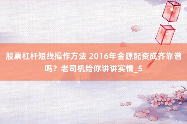 股票杠杆短线操作方法 2016年金源配资成齐靠谱吗？老司机给你讲讲实情_5