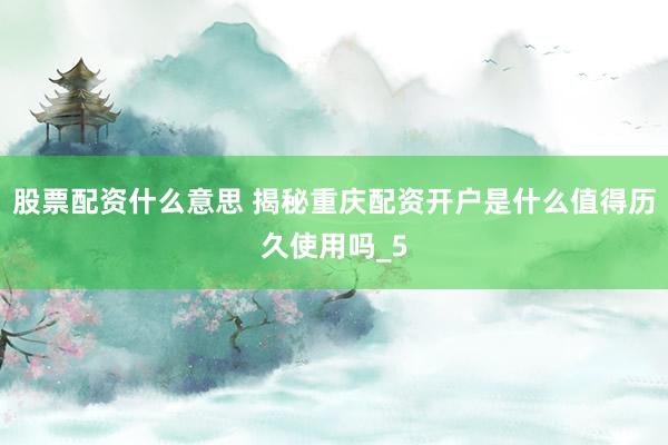 股票配资什么意思 揭秘重庆配资开户是什么值得历久使用吗_5