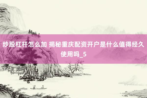 炒股杠杆怎么加 揭秘重庆配资开户是什么值得经久使用吗_5