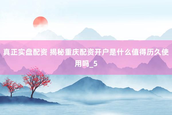 真正实盘配资 揭秘重庆配资开户是什么值得历久使用吗_5