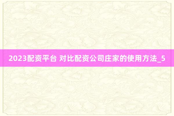 2023配资平台 对比配资公司庄家的使用方法_5