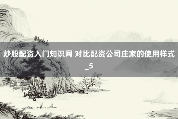 炒股配资入门知识网 对比配资公司庄家的使用样式_5