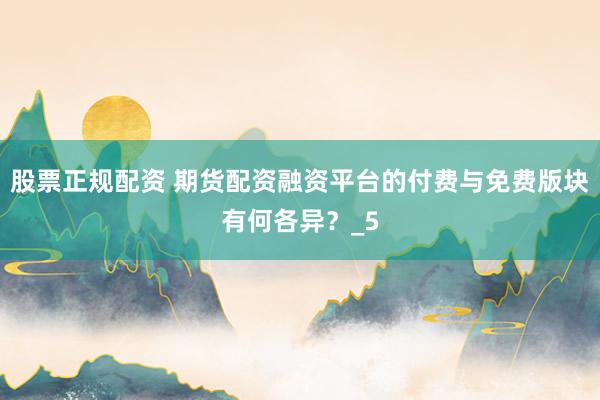 股票正规配资 期货配资融资平台的付费与免费版块有何各异？_5