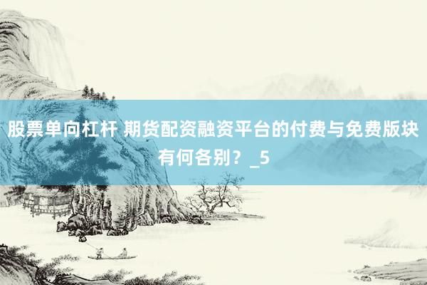 股票单向杠杆 期货配资融资平台的付费与免费版块有何各别？_5