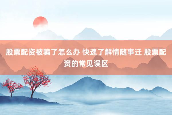 股票配资被骗了怎么办 快速了解情随事迁 股票配资的常见误区