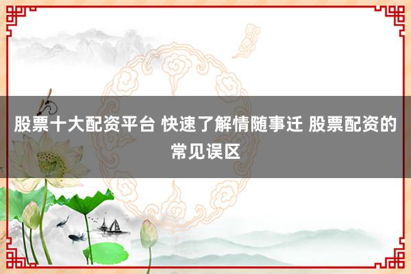 股票十大配资平台 快速了解情随事迁 股票配资的常见误区