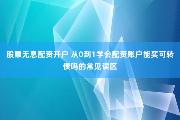 股票无息配资开户 从0到1学会配资账户能买可转债吗的常见误区