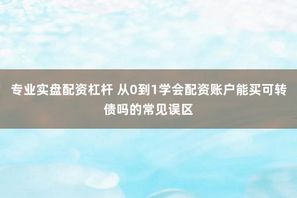 专业实盘配资杠杆 从0到1学会配资账户能买可转债吗的常见误区