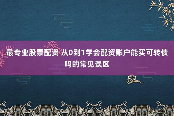 最专业股票配资 从0到1学会配资账户能买可转债吗的常见误区