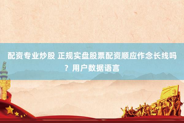 配资专业炒股 正规实盘股票配资顺应作念长线吗？用户数据语言