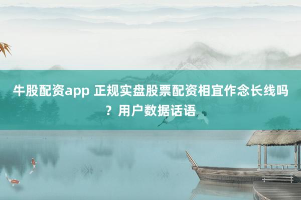 牛股配资app 正规实盘股票配资相宜作念长线吗？用户数据话语