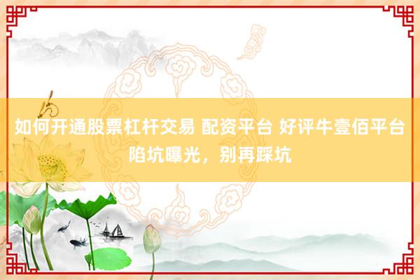 如何开通股票杠杆交易 配资平台 好评牛壹佰平台陷坑曝光，别再踩坑
