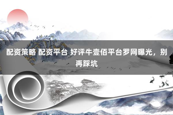 配资策略 配资平台 好评牛壹佰平台罗网曝光，别再踩坑