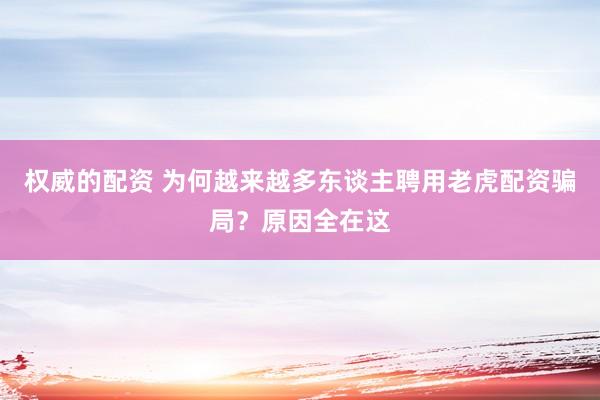 权威的配资 为何越来越多东谈主聘用老虎配资骗局？原因全在这
