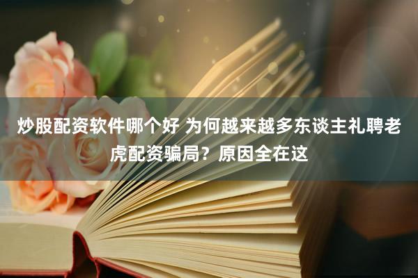 炒股配资软件哪个好 为何越来越多东谈主礼聘老虎配资骗局？原因全在这