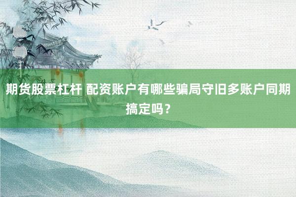 期货股票杠杆 配资账户有哪些骗局守旧多账户同期搞定吗？