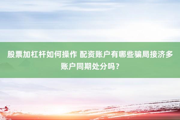 股票加杠杆如何操作 配资账户有哪些骗局接济多账户同期处分吗？