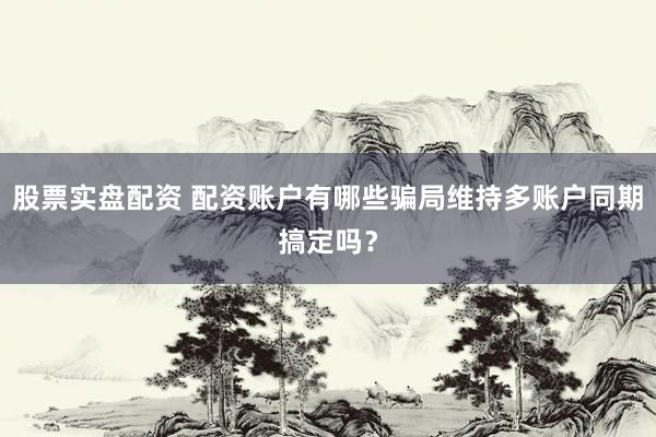 股票实盘配资 配资账户有哪些骗局维持多账户同期搞定吗？