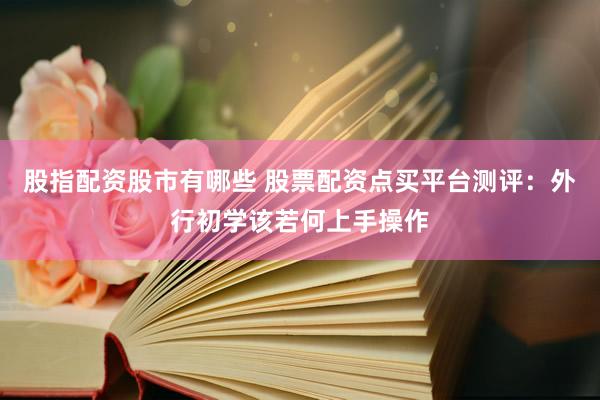 股指配资股市有哪些 股票配资点买平台测评：外行初学该若何上手操作