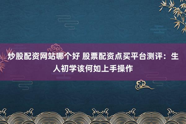 炒股配资网站哪个好 股票配资点买平台测评：生人初学该何如上手操作