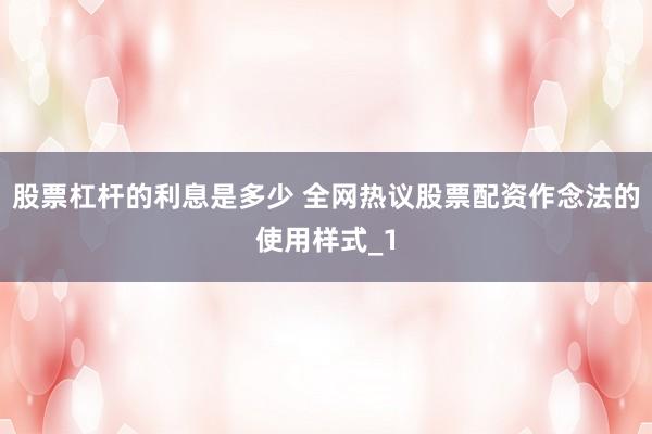 股票杠杆的利息是多少 全网热议股票配资作念法的使用样式_1