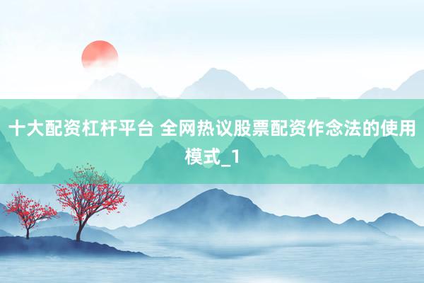 十大配资杠杆平台 全网热议股票配资作念法的使用模式_1