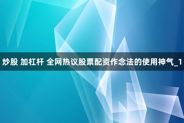 炒股 加杠杆 全网热议股票配资作念法的使用神气_1