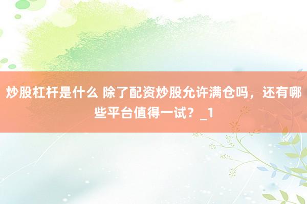 炒股杠杆是什么 除了配资炒股允许满仓吗，还有哪些平台值得一试？_1