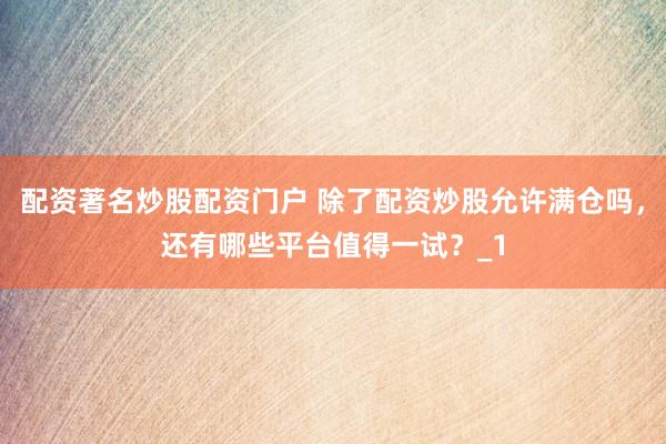 配资著名炒股配资门户 除了配资炒股允许满仓吗，还有哪些平台值得一试？_1