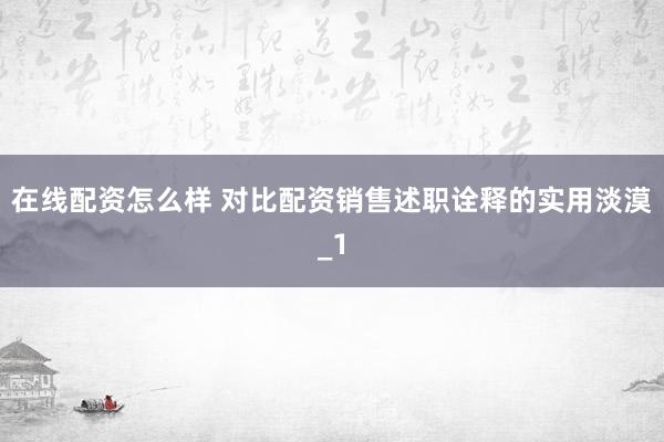 在线配资怎么样 对比配资销售述职诠释的实用淡漠_1