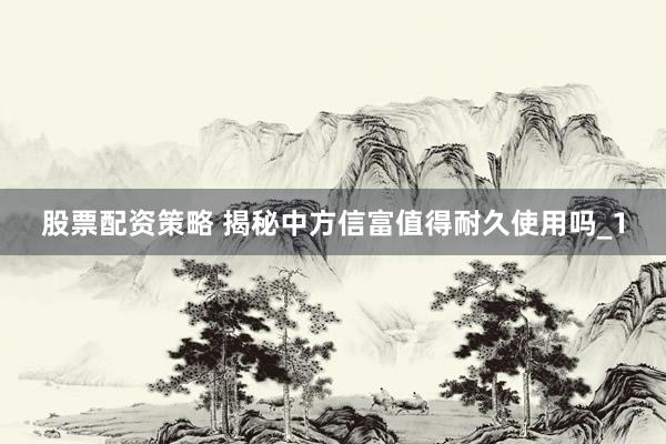 股票配资策略 揭秘中方信富值得耐久使用吗_1