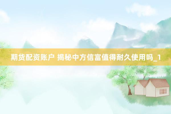 期货配资账户 揭秘中方信富值得耐久使用吗_1