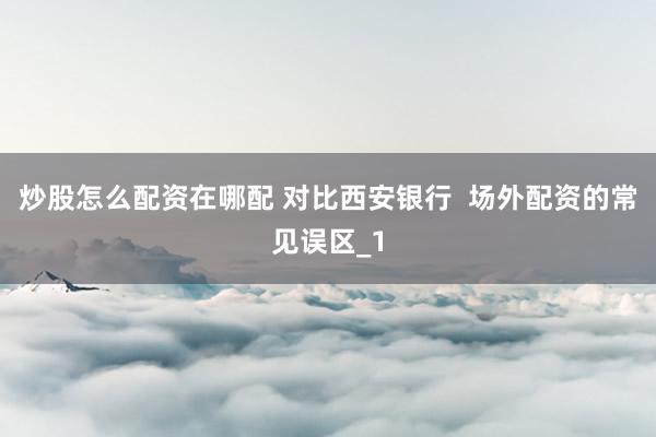 炒股怎么配资在哪配 对比西安银行  场外配资的常见误区_1