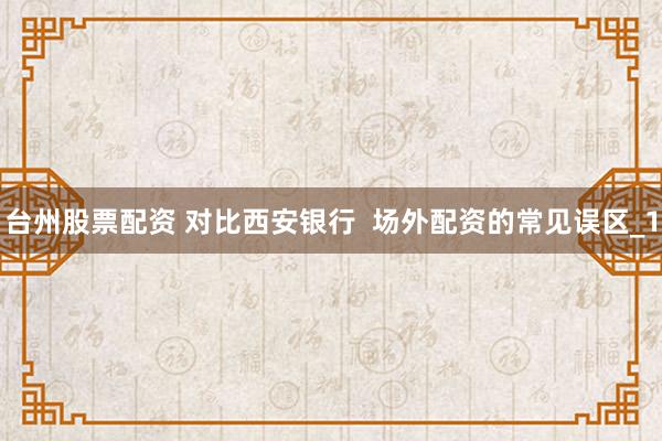 台州股票配资 对比西安银行  场外配资的常见误区_1